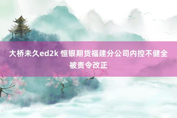 大桥未久ed2k 恒银期货福建分公司内控不健全被责令改正