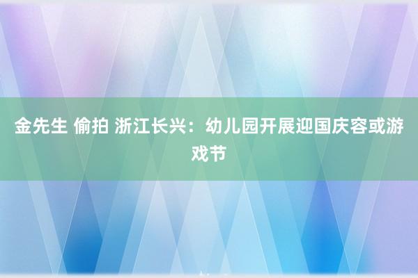 金先生 偷拍 浙江长兴：幼儿园开展迎国庆容或游戏节