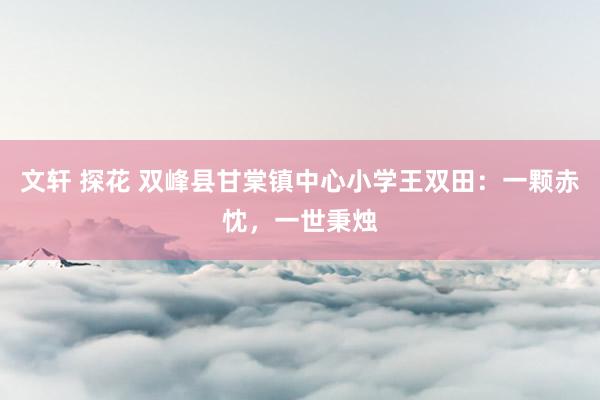 文轩 探花 双峰县甘棠镇中心小学王双田：一颗赤忱，一世秉烛