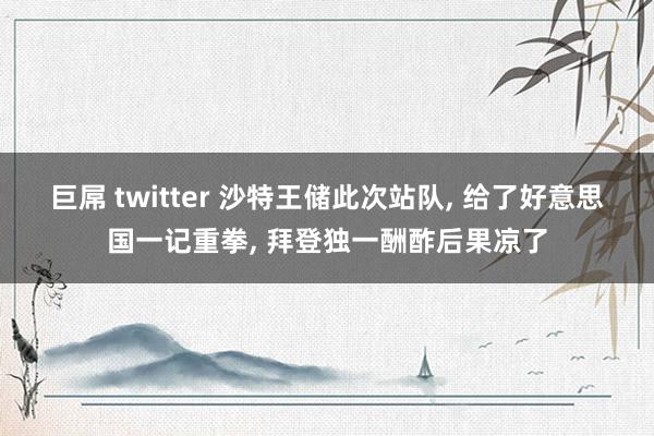 巨屌 twitter 沙特王储此次站队， 给了好意思国一记重拳， 拜登独一酬酢后果凉了