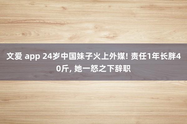 文爱 app 24岁中国妹子火上外媒! 责任1年长胖40斤， 她一怒之下辞职