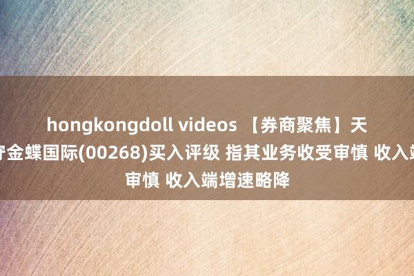 hongkongdoll videos 【券商聚焦】天风证券看守金蝶国际(00268)买入评级 指其业务收受审慎 收入端增速略降