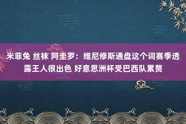 米菲兔 丝袜 阿圭罗：维尼修斯通盘这个词赛季透露王人很出色 好意思洲杯受巴西队累赘