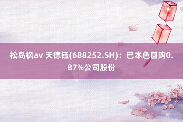 松岛枫av 天德钰(688252.SH)：已本色回购0.87%公司股份