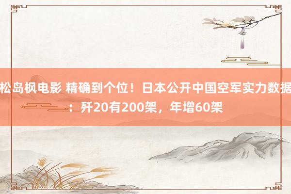 松岛枫电影 精确到个位！日本公开中国空军实力数据：歼20有200架，年增60架