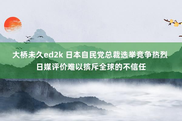 大桥未久ed2k 日本自民党总裁选举竞争热烈 日媒评价难以摈斥全球的不信任