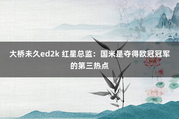 大桥未久ed2k 红星总监：国米是夺得欧冠冠军的第三热点