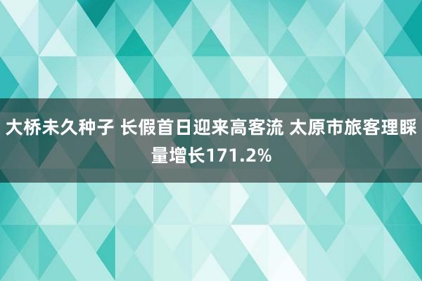 大桥未久种子 长假首日迎来高客流 太原市旅客理睬量增长171.2%