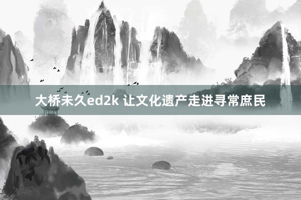 大桥未久ed2k 让文化遗产走进寻常庶民