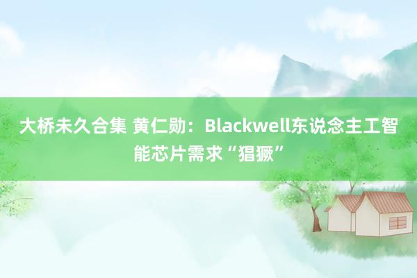 大桥未久合集 黄仁勋：Blackwell东说念主工智能芯片需求“猖獗”