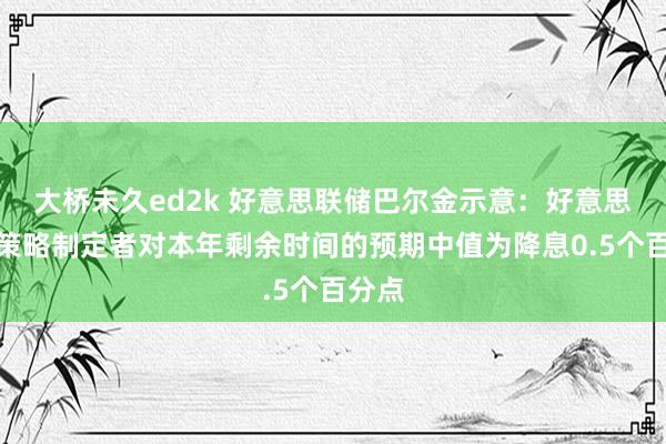 大桥未久ed2k 好意思联储巴尔金示意：好意思联储策略制定者对本年剩余时间的预期中值为降息0.5个百分点