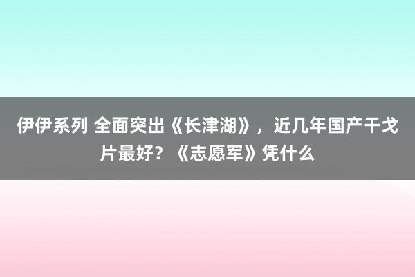 伊伊系列 全面突出《长津湖》，近几年国产干戈片最好？《志愿军》凭什么