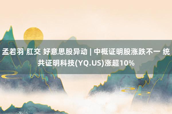 孟若羽 肛交 好意思股异动 | 中概证明股涨跌不一 统共证明科技(YQ.US)涨超10%