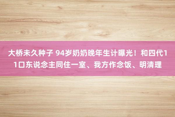 大桥未久种子 94岁奶奶晚年生计曝光！和四代11口东说念主同住一室、我方作念饭、明清理