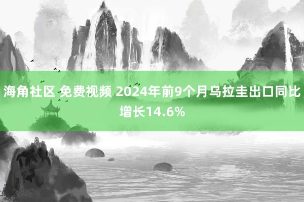 海角社区 免费视频 2024年前9个月乌拉圭出口同比增长14.6%