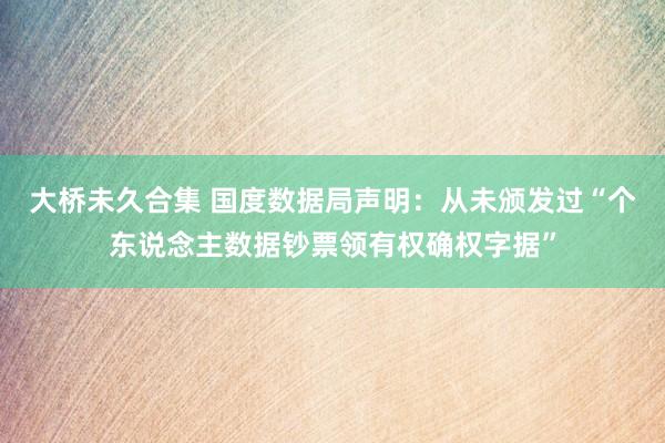 大桥未久合集 国度数据局声明：从未颁发过“个东说念主数据钞票领有权确权字据”