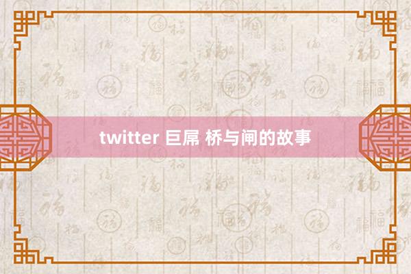 twitter 巨屌 桥与闸的故事