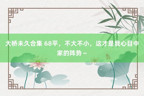 大桥未久合集 68平，不大不小，这才是我心目中家的阵势～