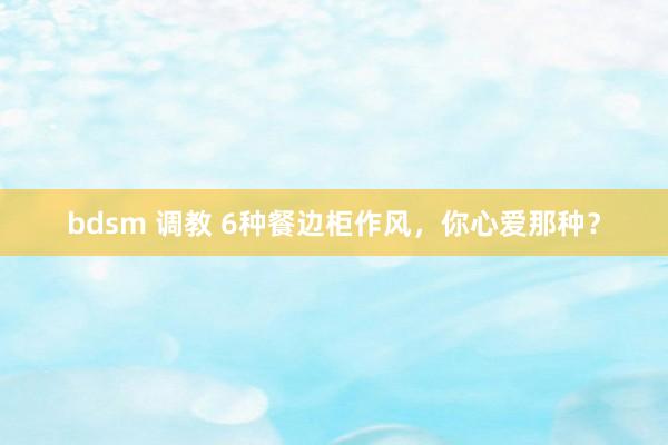 bdsm 调教 6种餐边柜作风，你心爱那种？