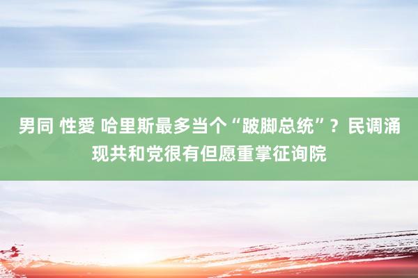 男同 性愛 哈里斯最多当个“跛脚总统”？民调涌现共和党很有但愿重掌征询院