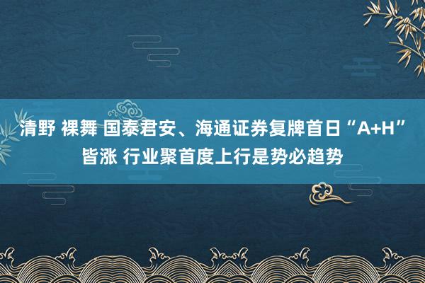 清野 裸舞 国泰君安、海通证券复牌首日“A+H”皆涨 行业聚首度上行是势必趋势