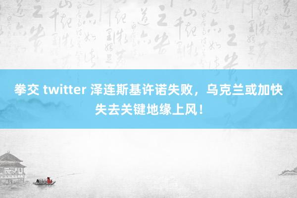 拳交 twitter 泽连斯基许诺失败，乌克兰或加快失去关键地缘上风！