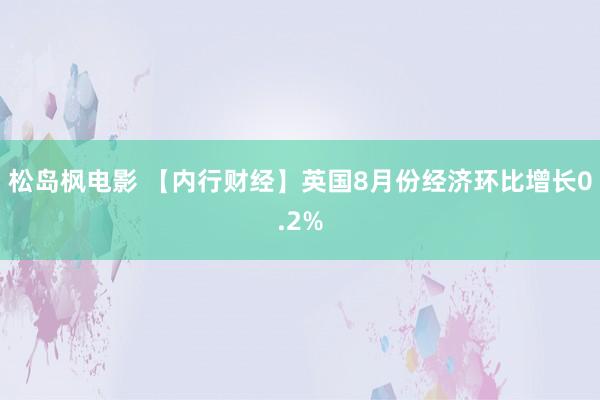 松岛枫电影 【内行财经】英国8月份经济环比增长0.2%