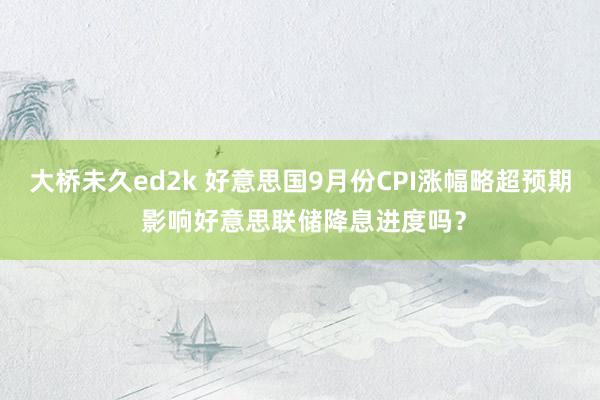 大桥未久ed2k 好意思国9月份CPI涨幅略超预期 影响好意思联储降息进度吗？