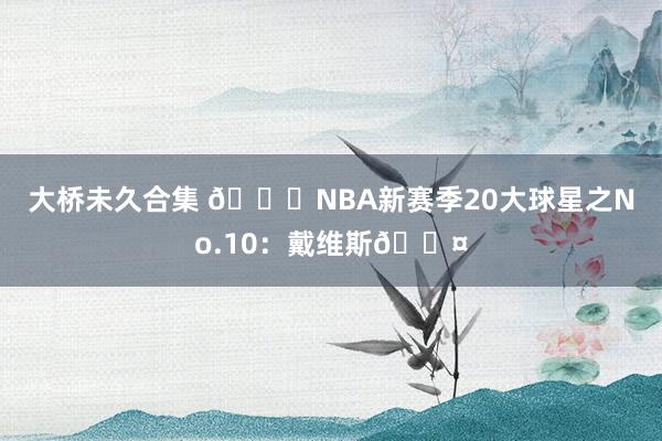 大桥未久合集 🌟NBA新赛季20大球星之No.10：戴维斯😤