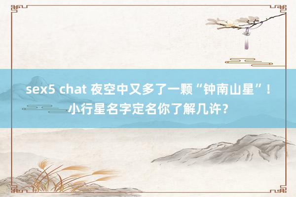 sex5 chat 夜空中又多了一颗“钟南山星”！小行星名字定名你了解几许？