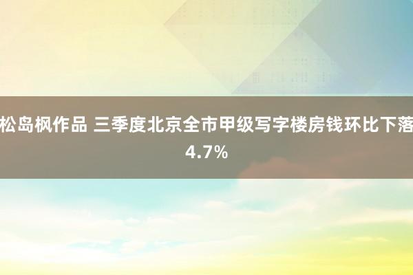 松岛枫作品 三季度北京全市甲级写字楼房钱环比下落4.7%