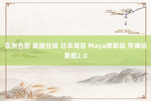 亚洲色图 美腿丝袜 日本海自 Maya摩耶级 导弹结果舰2.0