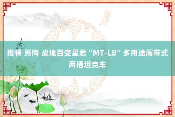 推特 男同 战地百变星君“MT-LB”多用途履带式两栖坦克车