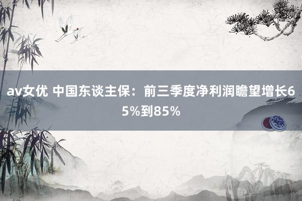 av女优 中国东谈主保：前三季度净利润瞻望增长65%到85%