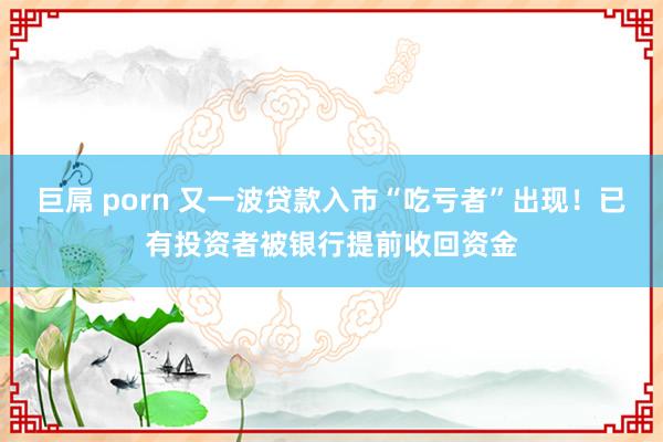 巨屌 porn 又一波贷款入市“吃亏者”出现！已有投资者被银行提前收回资金