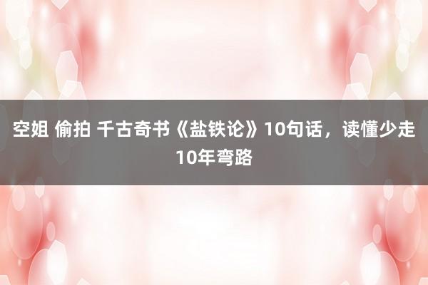 空姐 偷拍 千古奇书《盐铁论》10句话，读懂少走10年弯路