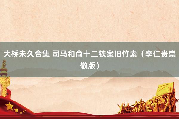 大桥未久合集 司马和尚十二铁案旧竹素（李仁贵崇敬版）