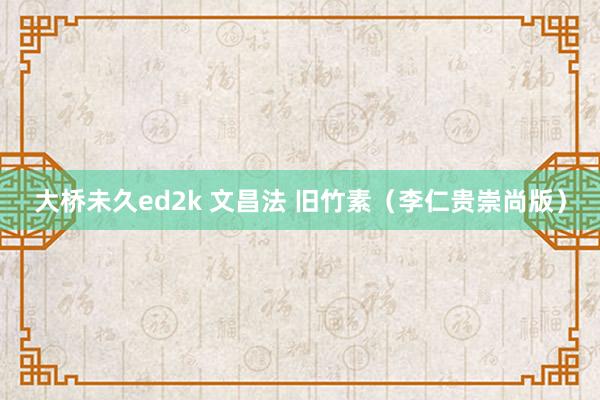 大桥未久ed2k 文昌法 旧竹素（李仁贵崇尚版）