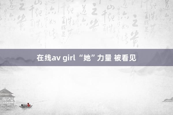 在线av girl “她”力量 被看见