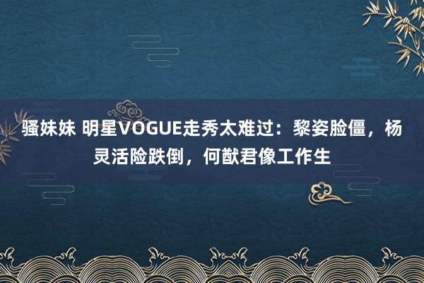 骚妹妹 明星VOGUE走秀太难过：黎姿脸僵，杨灵活险跌倒，何猷君像工作生