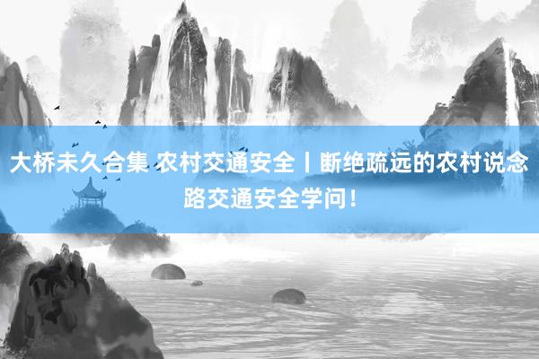 大桥未久合集 农村交通安全丨断绝疏远的农村说念路交通安全学问！