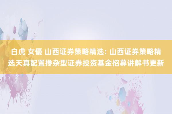 白虎 女優 山西证券策略精选: 山西证券策略精选天真配置搀杂型证券投资基金招募讲解书更新