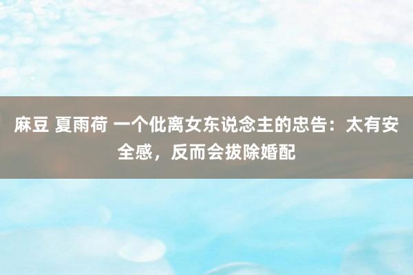 麻豆 夏雨荷 一个仳离女东说念主的忠告：太有安全感，反而会拔除婚配