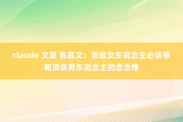 claude 文爱 陈昌文：顶级女东说念主必须领略顶级男东说念主的念念维