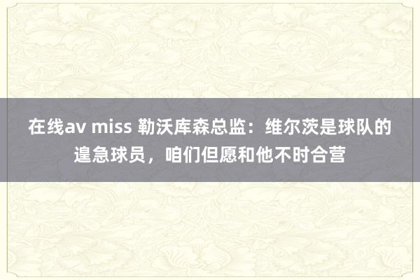 在线av miss 勒沃库森总监：维尔茨是球队的遑急球员，咱们但愿和他不时合营