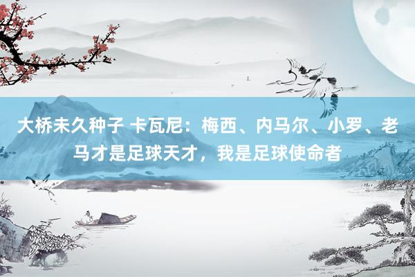 大桥未久种子 卡瓦尼：梅西、内马尔、小罗、老马才是足球天才，我是足球使命者