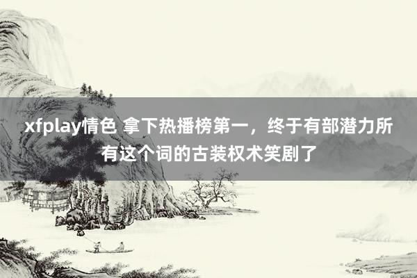 xfplay情色 拿下热播榜第一，终于有部潜力所有这个词的古装权术笑剧了