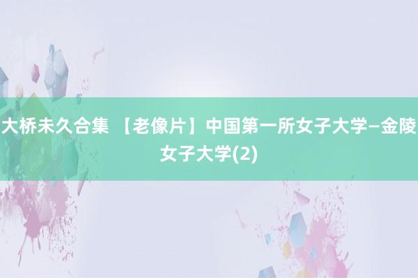 大桥未久合集 【老像片】中国第一所女子大学—金陵女子大学(2)