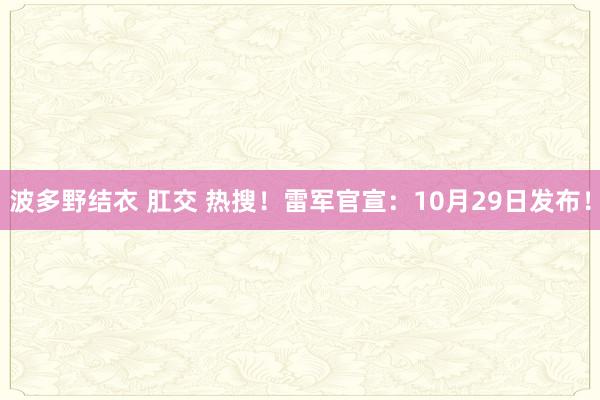 波多野结衣 肛交 热搜！雷军官宣：10月29日发布！