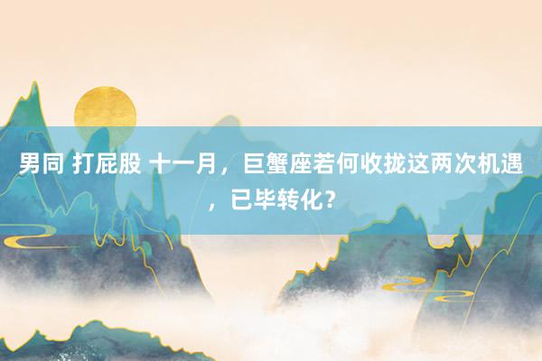 男同 打屁股 十一月，巨蟹座若何收拢这两次机遇，已毕转化？